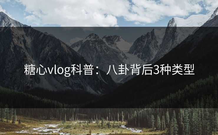 糖心vlog科普：八卦背后3种类型