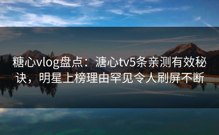 糖心vlog盘点:溏心tv5条亲测有效秘诀,明星上榜理由罕见令人刷屏不断 糖心vlog盘点:溏心tv5条亲测有效秘诀,明星上榜理由罕见令人刷屏不断