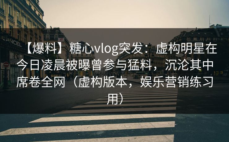 【爆料】糖心vlog突发：虚构明星在今日凌晨被曝曾参与猛料，沉沦其中席卷全网（虚构版本，娱乐营销练习用）