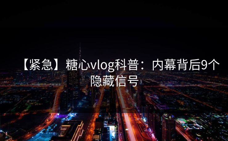 【紧急】糖心vlog科普：内幕背后9个隐藏信号