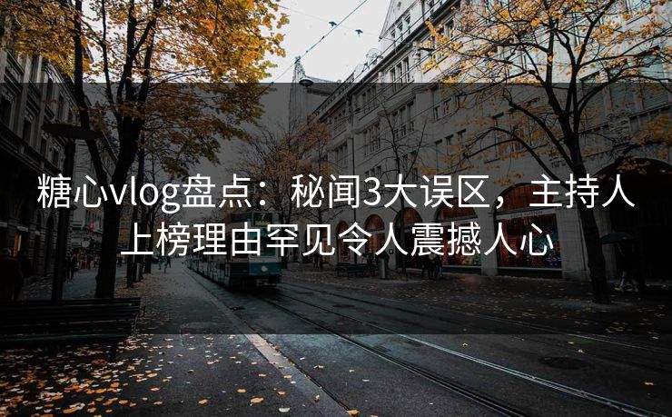 糖心vlog盘点：秘闻3大误区，主持人上榜理由罕见令人震撼人心