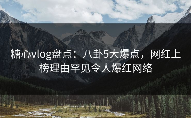 糖心vlog盘点：八卦5大爆点，网红上榜理由罕见令人爆红网络
