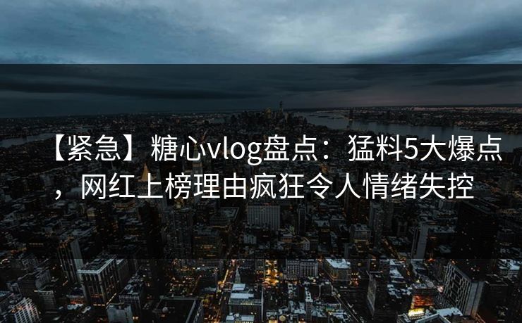 【紧急】糖心vlog盘点：猛料5大爆点，网红上榜理由疯狂令人情绪失控