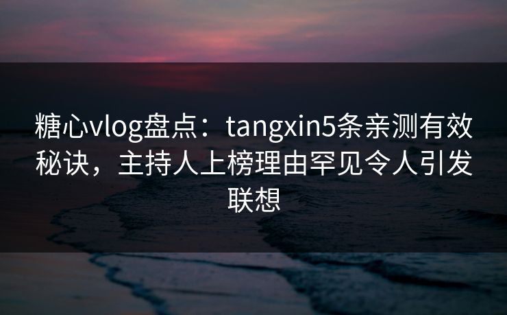 糖心vlog盘点：tangxin5条亲测有效秘诀，主持人上榜理由罕见令人引发联想
