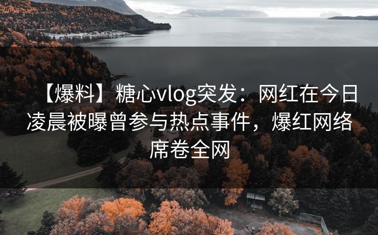 【爆料】糖心vlog突发:网红在今日凌晨被曝曾参与热点事件,爆红网络席卷全网 【爆料】糖心vlog突发:网红在今日凌晨被曝曾参与热点事件,爆红网络席卷全网