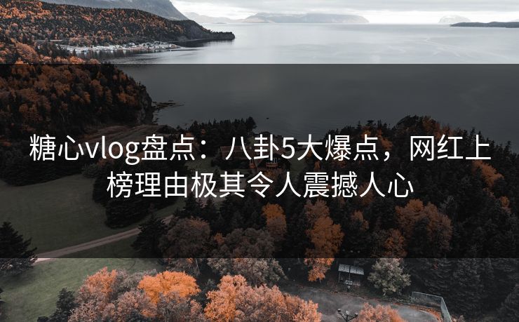 糖心vlog盘点：八卦5大爆点，网红上榜理由极其令人震撼人心