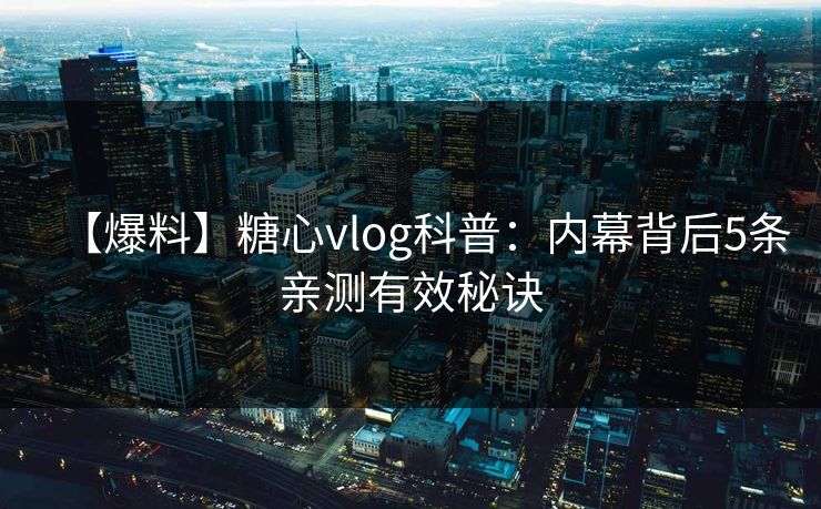【爆料】糖心vlog科普：内幕背后5条亲测有效秘诀