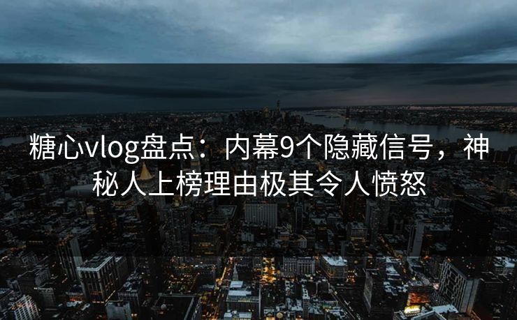 糖心vlog盘点：内幕9个隐藏信号，神秘人上榜理由极其令人愤怒