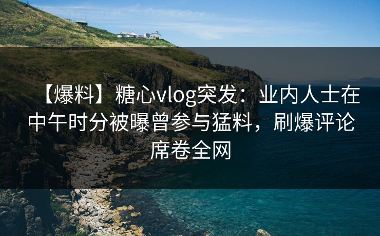 【爆料】糖心vlog突发:业内人士在中午时分被曝曾参与猛料,刷爆评论席卷全网 【爆料】糖心vlog突发:业内人士在中午时分被曝曾参与猛料,刷爆评论席卷全网