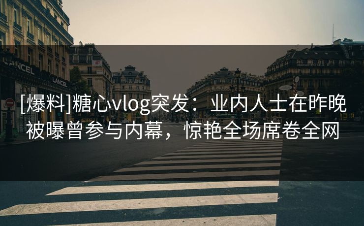 [爆料]糖心vlog突发：业内人士在昨晚被曝曾参与内幕，惊艳全场席卷全网