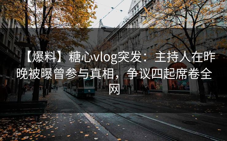 【爆料】糖心vlog突发：主持人在昨晚被曝曾参与真相，争议四起席卷全网