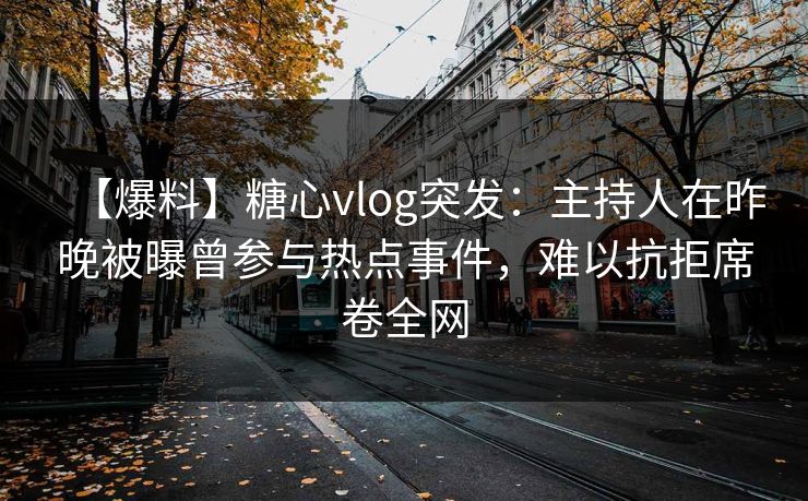 【爆料】糖心vlog突发：主持人在昨晚被曝曾参与热点事件，难以抗拒席卷全网