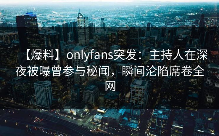 【爆料】onlyfans突发：主持人在深夜被曝曾参与秘闻，瞬间沦陷席卷全网
