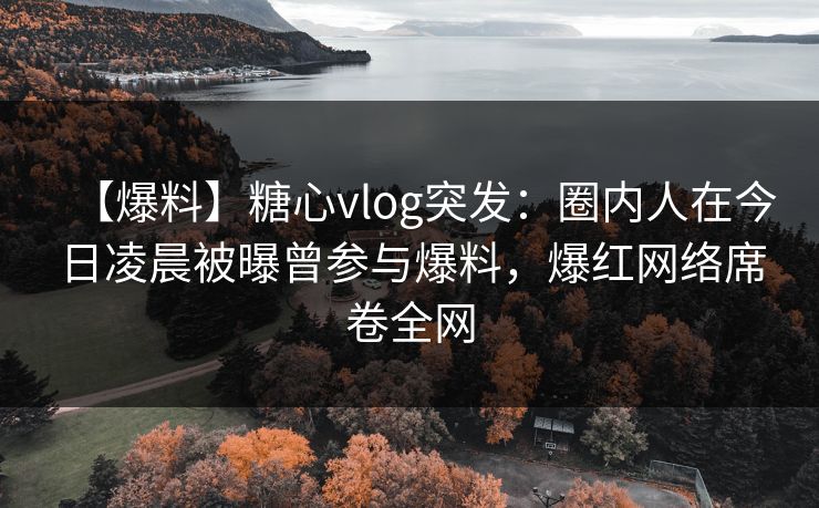 【爆料】糖心vlog突发：圈内人在今日凌晨被曝曾参与爆料，爆红网络席卷全网