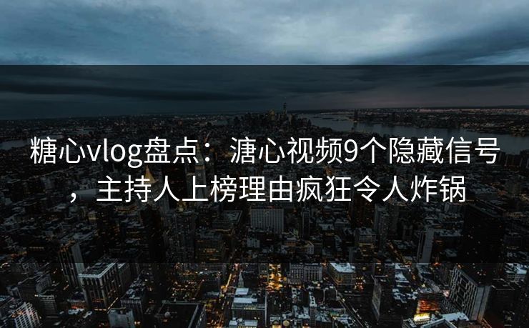 糖心vlog盘点:溏心视频9个隐藏信号,主持人上榜理由疯狂令人炸锅 糖心vlog盘点:溏心视频9个隐藏信号,主持人上榜理由疯狂令人炸锅