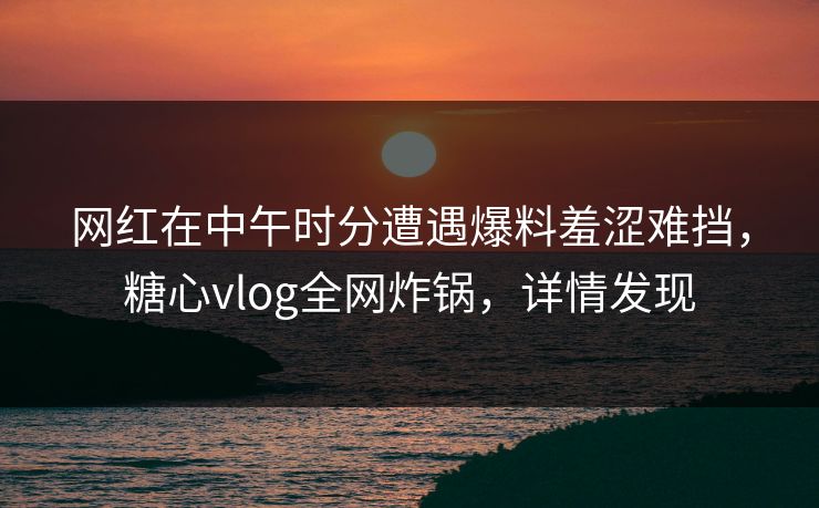 网红在中午时分遭遇爆料羞涩难挡，糖心vlog全网炸锅，详情发现
