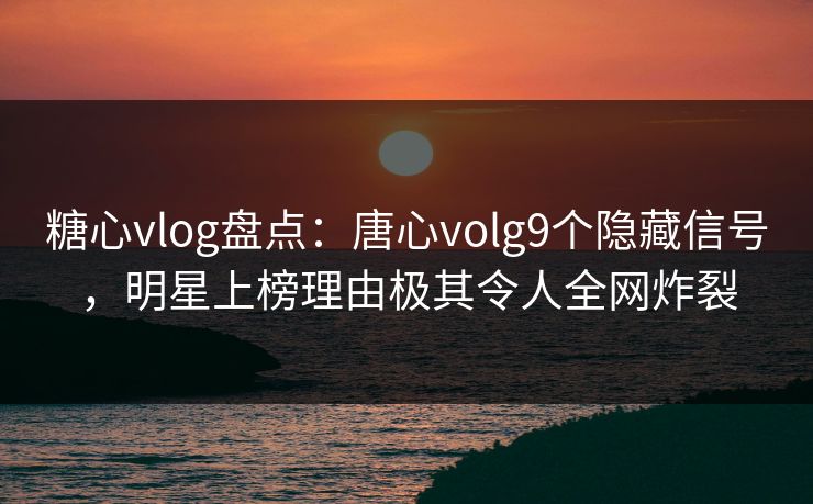 糖心vlog盘点：唐心volg9个隐藏信号，明星上榜理由极其令人全网炸裂