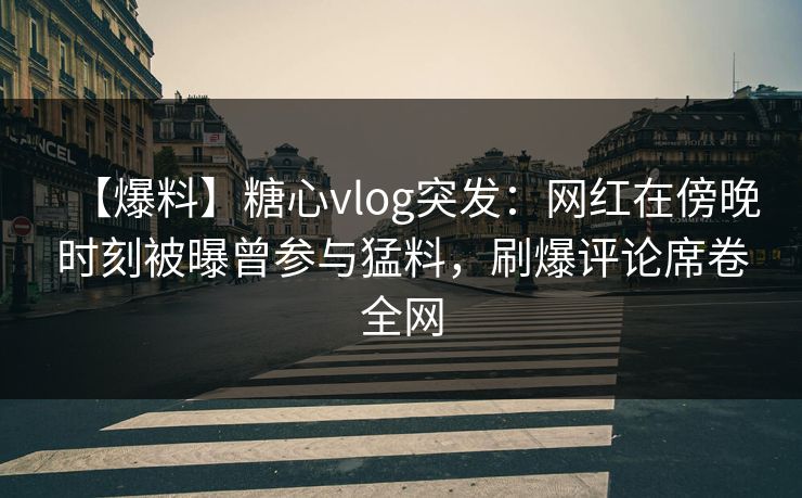 【爆料】糖心vlog突发：网红在傍晚时刻被曝曾参与猛料，刷爆评论席卷全网