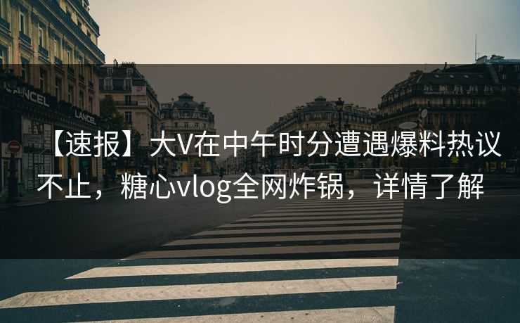 【速报】大V在中午时分遭遇爆料热议不止，糖心vlog全网炸锅，详情了解
