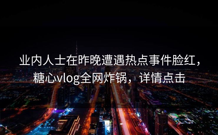 业内人士在昨晚遭遇热点事件脸红，糖心vlog全网炸锅，详情点击
