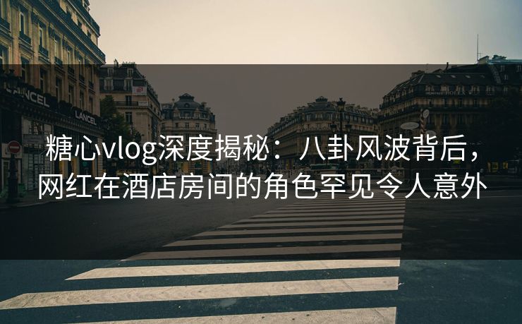 糖心vlog深度揭秘:八卦风波背后,网红在酒店房间的角色罕见令人意外 糖心vlog深度揭秘:八卦风波背后,网红在酒店房间的角色罕见令人意外