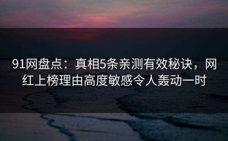 91网盘点：真相5条亲测有效秘诀，网红上榜理由高度敏感令人轰动一时