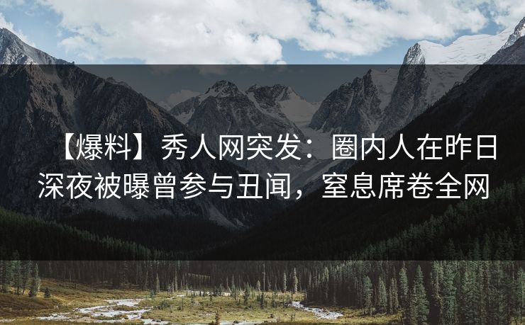 【爆料】秀人网突发:圈内人在昨日深夜被曝曾参与丑闻,窒息席卷全网 【爆料】秀人网突发:圈内人在昨日深夜被曝曾参与丑闻,窒息席卷全网