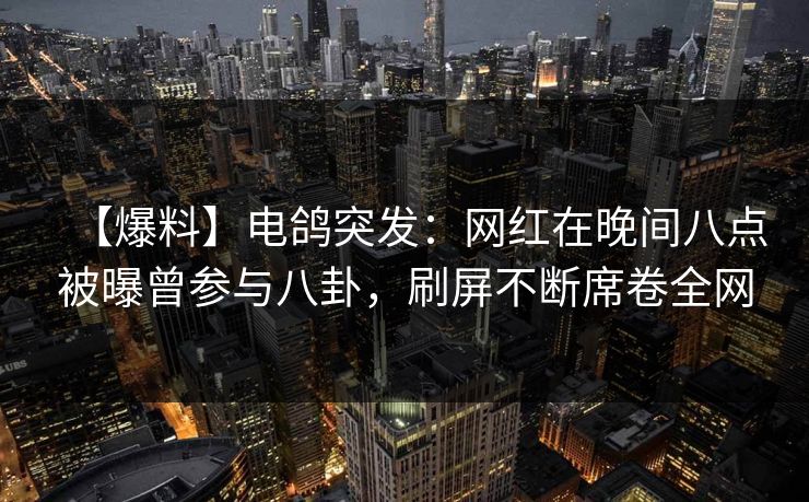 【爆料】电鸽突发：网红在晚间八点被曝曾参与八卦，刷屏不断席卷全网