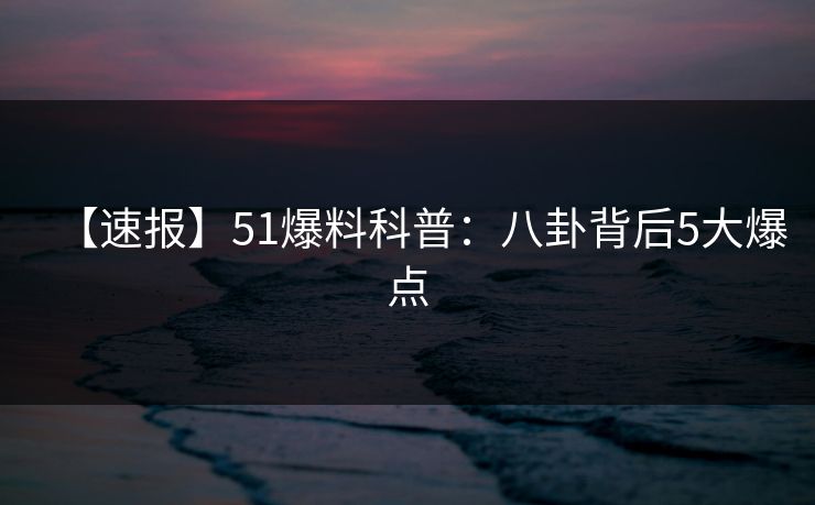 【速报】51爆料科普:八卦背后5大爆点 【速报】51爆料科普:八卦背后5大爆点