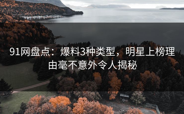 91网盘点：爆料3种类型，明星上榜理由毫不意外令人揭秘
