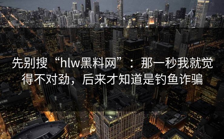 先别搜“hlw黑料网”：那一秒我就觉得不对劲，后来才知道是钓鱼诈骗