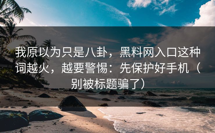 我原以为只是八卦，黑料网入口这种词越火，越要警惕：先保护好手机（别被标题骗了）