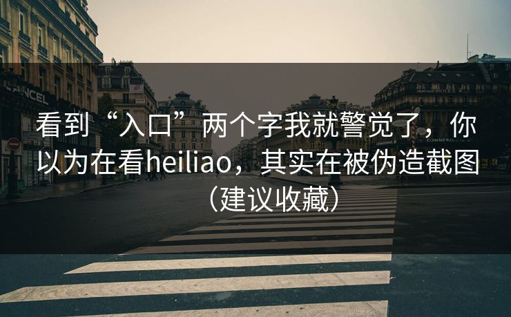 看到“入口”两个字我就警觉了，你以为在看heiliao，其实在被伪造截图（建议收藏）
