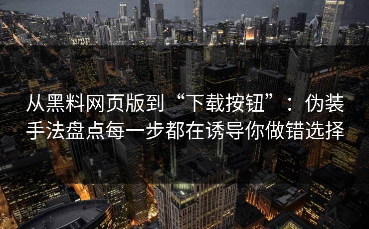 从黑料网页版到“下载按钮”：伪装手法盘点每一步都在诱导你做错选择