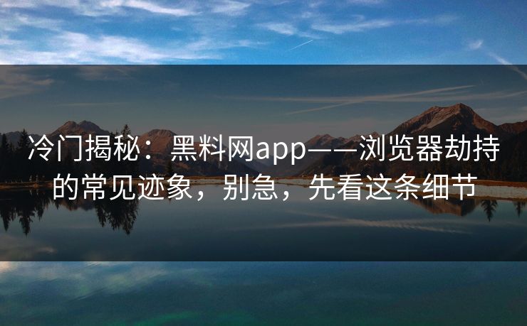 冷门揭秘：黑料网app——浏览器劫持的常见迹象，别急，先看这条细节
