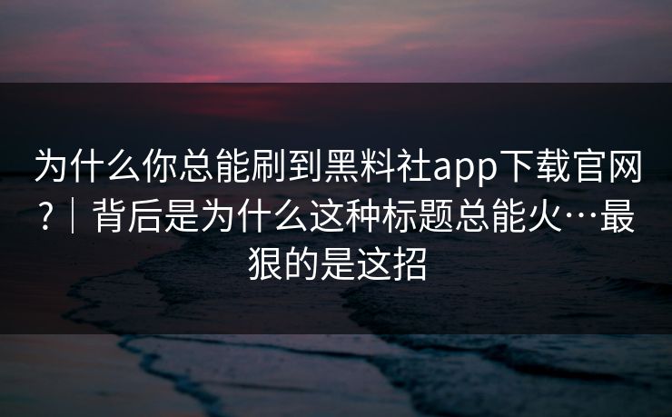 为什么你总能刷到黑料社app下载官网?｜背后是为什么这种标题总能火…最狠的是这招