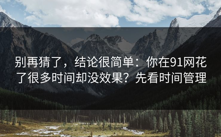 别再猜了,结论很简单:你在91网花了很多时间却没效果?先看时间管理 别再猜了,结论很简单:你在91网花了很多时间却没效果?先看时间管理