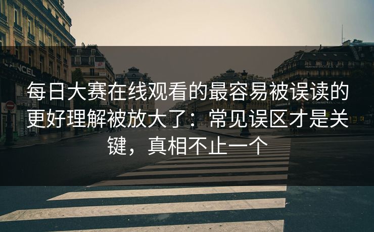 每日大赛在线观看的最容易被误读的更好理解被放大了：常见误区才是关键，真相不止一个