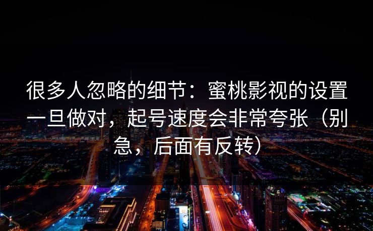 很多人忽略的细节：蜜桃影视的设置一旦做对，起号速度会非常夸张（别急，后面有反转）