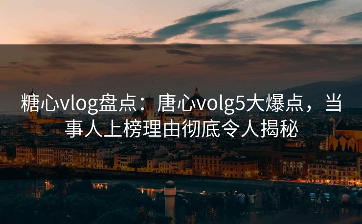 糖心vlog盘点：唐心volg5大爆点，当事人上榜理由彻底令人揭秘
