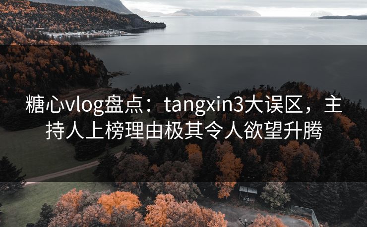 糖心vlog盘点：tangxin3大误区，主持人上榜理由极其令人欲望升腾