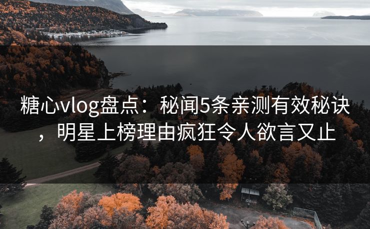 糖心vlog盘点:秘闻5条亲测有效秘诀,明星上榜理由疯狂令人欲言又止 糖心vlog盘点:秘闻5条亲测有效秘诀,明星上榜理由疯狂令人欲言又止