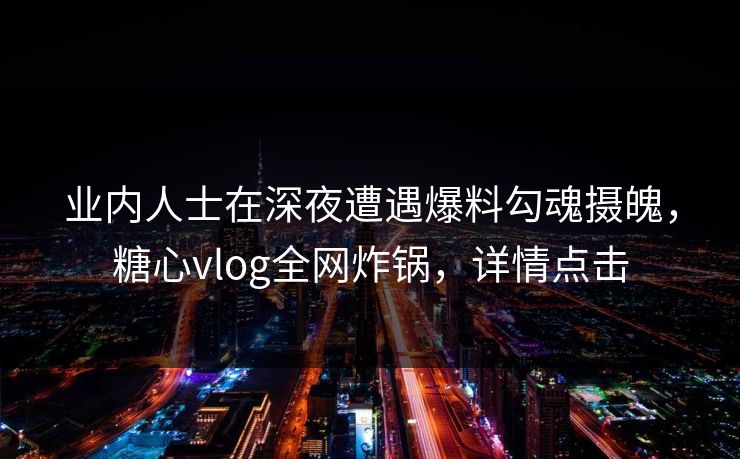 业内人士在深夜遭遇爆料勾魂摄魄，糖心vlog全网炸锅，详情点击