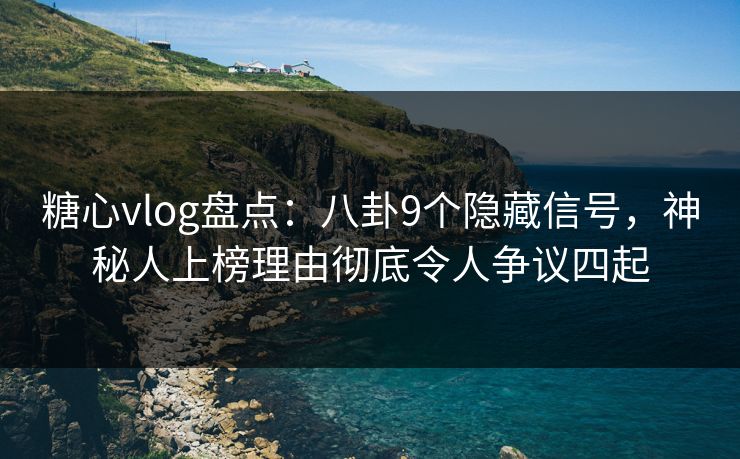 糖心vlog盘点：八卦9个隐藏信号，神秘人上榜理由彻底令人争议四起