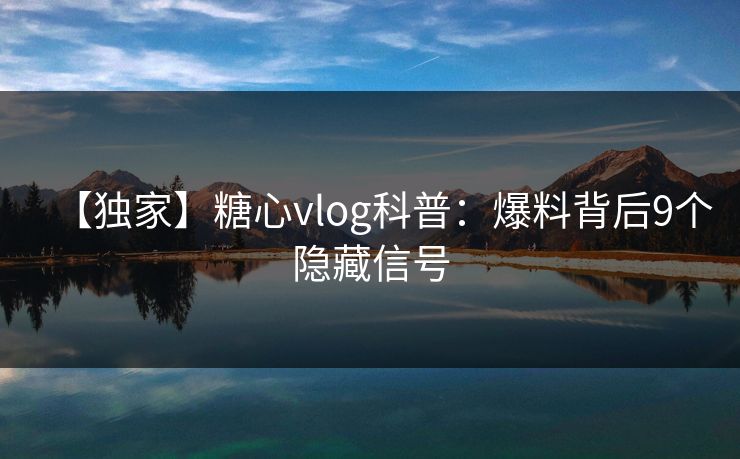 【独家】糖心vlog科普：爆料背后9个隐藏信号