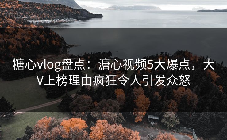 糖心vlog盘点：溏心视频5大爆点，大V上榜理由疯狂令人引发众怒