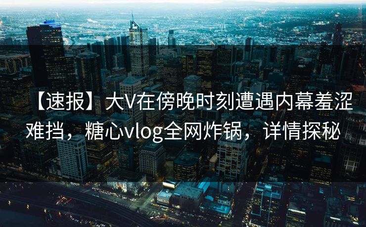 【速报】大V在傍晚时刻遭遇内幕羞涩难挡，糖心vlog全网炸锅，详情探秘