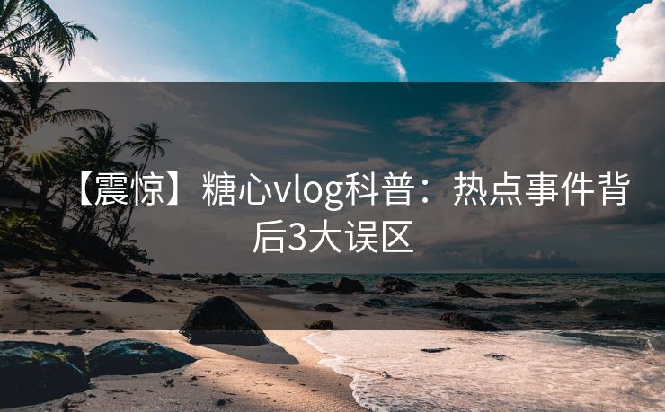 【震惊】糖心vlog科普：热点事件背后3大误区
