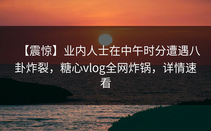 【震惊】业内人士在中午时分遭遇八卦炸裂，糖心vlog全网炸锅，详情速看