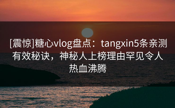 [震惊]糖心vlog盘点：tangxin5条亲测有效秘诀，神秘人上榜理由罕见令人热血沸腾